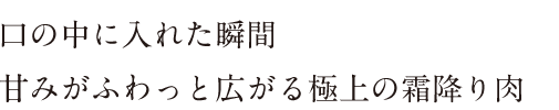 口の中に入れた瞬間、甘みがふわっと広がる極上の霜降り肉