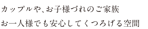 カップルや、お子様づれのご家族 お一人様でも安心してくつろげる空間